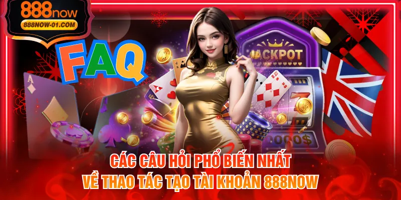 Các câu hỏi phổ biến nhất về thao tác tạo tài khoản 888NOW