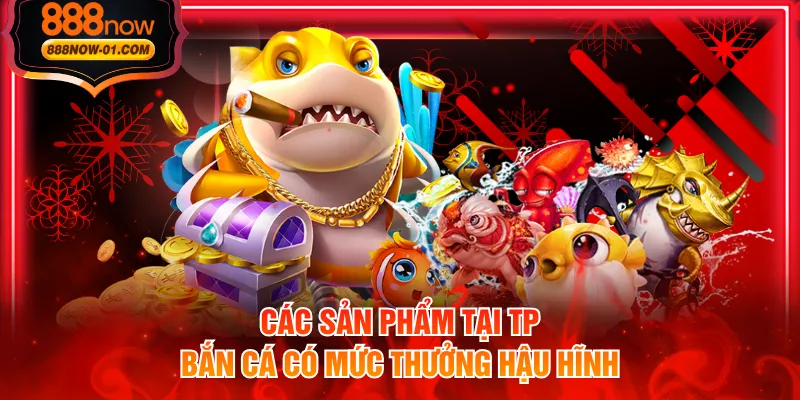 Các sản phẩm tại TP bắn cá có mức thưởng hậu hĩnh
