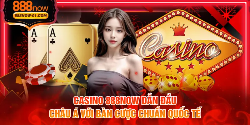 Casino 888NOW dẫn đầu châu Á với bàn cược chuẩn quốc tế