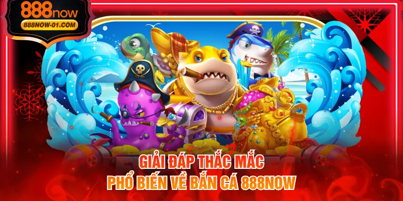 Giải đáp thắc mắc phổ biến về bắn cá 888NOW