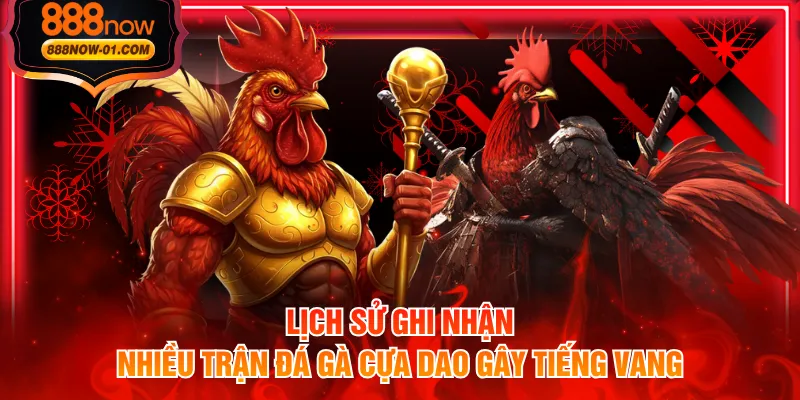 Lịch sử ghi nhận nhiều trận đá gà cựa dao gây tiếng vang