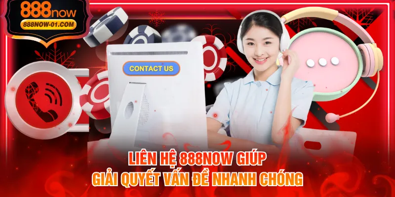 Liên hệ 888NOW giúp giải quyết vấn đề nhanh chóng