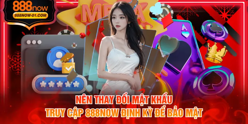 Nên thay đổi mật khẩu truy cập 888NOW định kỳ để bảo mật