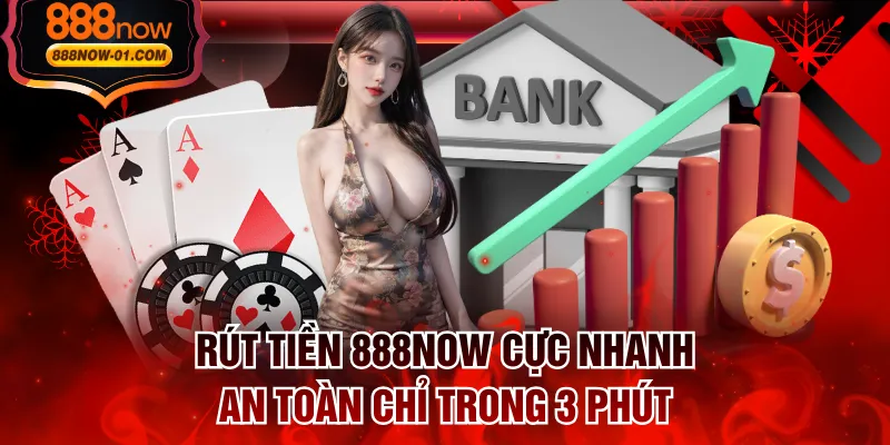 Rút Tiền 888NOW Cực Nhanh, An Toàn Chỉ Trong 3 Phút