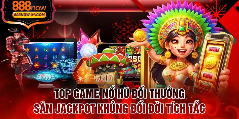 Top Game Nổ Hũ Đổi Thưởng Săn Jackpot Khủng Đổi Đời Tích Tắc