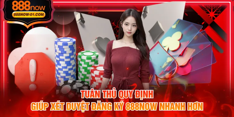 Tuân thủ quy định giúp xét duyệt đăng ký 888NOW nhanh hơn
